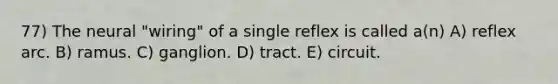 77) The neural "wiring" of a single reflex is called a(n) A) reflex arc. B) ramus. C) ganglion. D) tract. E) circuit.