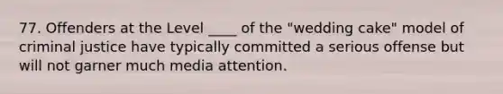 77. Offenders at the Level ____ of the "wedding cake" model of criminal justice have typically committed a serious offense but will not garner much media attention.​