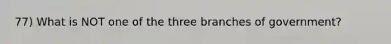 77) What is NOT one of the three branches of government?