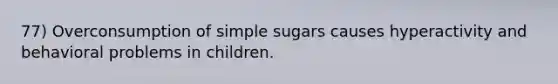 77) Overconsumption of simple sugars causes hyperactivity and behavioral problems in children.