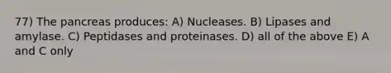 77) The pancreas produces: A) Nucleases. B) Lipases and amylase. C) Peptidases and proteinases. D) all of the above E) A and C only