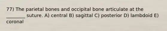 77) The parietal bones and occipital bone articulate at the ________ suture. A) central B) sagittal C) posterior D) lambdoid E) coronal