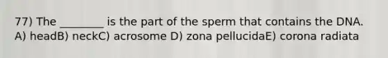 77) The ________ is the part of the sperm that contains the DNA. A) headB) neckC) acrosome D) zona pellucidaE) corona radiata