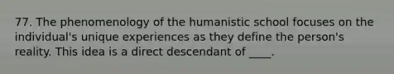 77. The phenomenology of the humanistic school focuses on the individual's unique experiences as they define the person's reality. This idea is a direct descendant of ____.