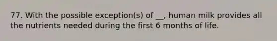 77. With the possible exception(s) of __, human milk provides all the nutrients needed during the first 6 months of life.