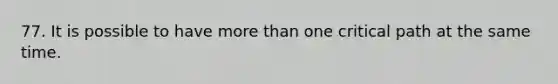 77. It is possible to have more than one critical path at the same time.