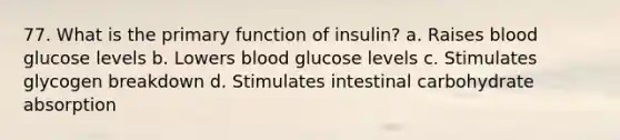 77. What is the primary function of insulin? a. Raises blood glucose levels b. Lowers blood glucose levels c. Stimulates glycogen breakdown d. Stimulates intestinal carbohydrate absorption