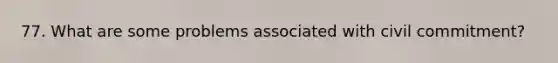 77. What are some problems associated with civil commitment?