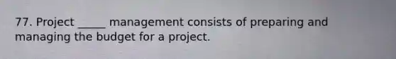 77. Project _____ management consists of preparing and managing the budget for a project.