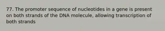 77. The promoter sequence of nucleotides in a gene is present on both strands of the DNA molecule, allowing transcription of both strands