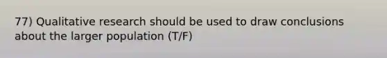 77) Qualitative research should be used to draw conclusions about the larger population (T/F)