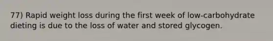 77) Rapid weight loss during the first week of low-carbohydrate dieting is due to the loss of water and stored glycogen.