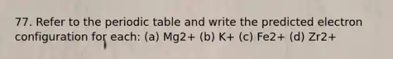 77. Refer to the periodic table and write the predicted electron configuration for each: (a) Mg2+ (b) K+ (c) Fe2+ (d) Zr2+