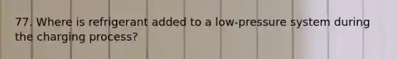 77. Where is refrigerant added to a low-pressure system during the charging process?