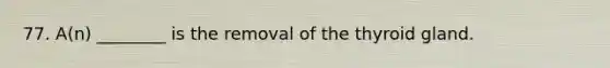 77. A(n) ________ is the removal of the thyroid gland.