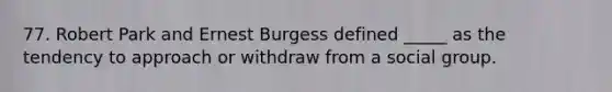 77. Robert Park and Ernest Burgess defined _____ as the tendency to approach or withdraw from a social group.