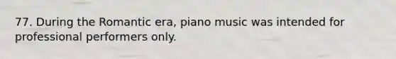 77. During the Romantic era, piano music was intended for professional performers only.