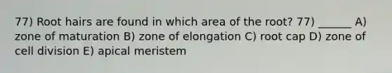 77) Root hairs are found in which area of the root? 77) ______ A) zone of maturation B) zone of elongation C) root cap D) zone of cell division E) apical meristem