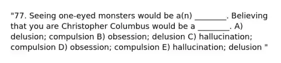 "77. Seeing one-eyed monsters would be a(n) ________. Believing that you are Christopher Columbus would be a ________. A) delusion; compulsion B) obsession; delusion C) hallucination; compulsion D) obsession; compulsion E) hallucination; delusion "