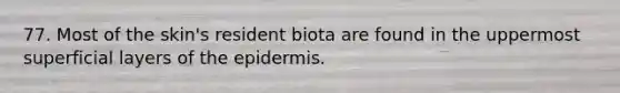 77. Most of the skin's resident biota are found in the uppermost superficial layers of the epidermis.