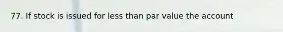 77. If stock is issued for less than par value the account