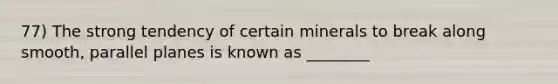 77) The strong tendency of certain minerals to break along smooth, parallel planes is known as ________