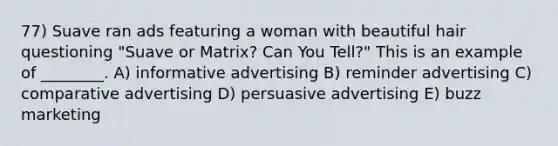 77) Suave ran ads featuring a woman with beautiful hair questioning "Suave or Matrix? Can You Tell?" This is an example of ________. A) informative advertising B) reminder advertising C) comparative advertising D) persuasive advertising E) buzz marketing