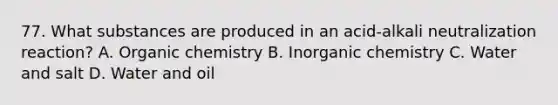 77. What substances are produced in an acid-alkali neutralization reaction? A. Organic chemistry B. Inorganic chemistry C. Water and salt D. Water and oil