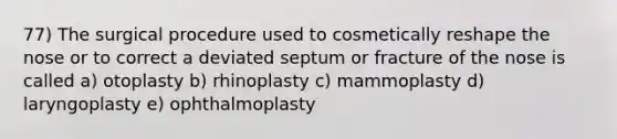 77) The surgical procedure used to cosmetically reshape the nose or to correct a deviated septum or fracture of the nose is called a) otoplasty b) rhinoplasty c) mammoplasty d) laryngoplasty e) ophthalmoplasty