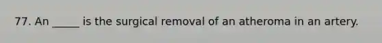 77. An _____ is the surgical removal of an atheroma in an artery.