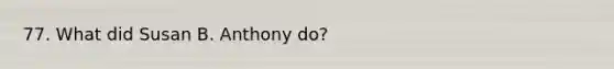 77. What did Susan B. Anthony do?