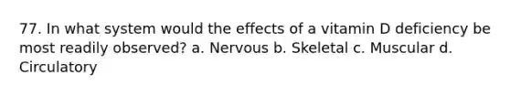 77. In what system would the effects of a vitamin D deficiency be most readily observed? a. Nervous b. Skeletal c. Muscular d. Circulatory