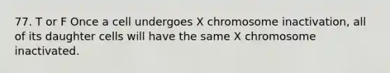 77. T or F Once a cell undergoes X chromosome inactivation, all of its daughter cells will have the same X chromosome inactivated.