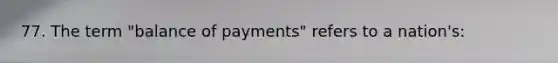 77. The term "balance of payments" refers to a nation's: