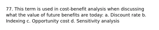 77. This term is used in cost-benefit analysis when discussing what the value of future benefits are today: a. Discount rate b. Indexing c. Opportunity cost d. Sensitivity analysis