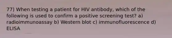 77) When testing a patient for HIV antibody, which of the following is used to confirm a positive screening test? a) radioimmunoassay b) Western blot c) immunofluorescence d) ELISA