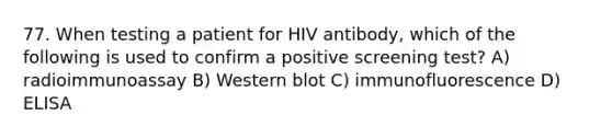 77. When testing a patient for HIV antibody, which of the following is used to confirm a positive screening test? A) radioimmunoassay B) Western blot C) immunofluorescence D) ELISA