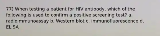 77) When testing a patient for HIV antibody, which of the following is used to confirm a positive screening test? a. radioimmunoassay b. Western blot c. immunofluorescence d. ELISA