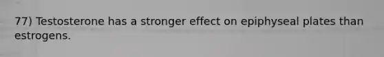77) Testosterone has a stronger effect on epiphyseal plates than estrogens.