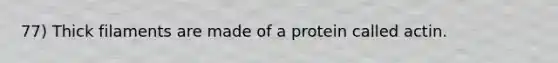77) Thick filaments are made of a protein called actin.