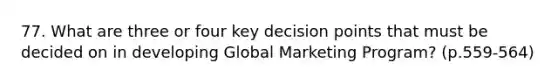 77. What are three or four key decision points that must be decided on in developing Global Marketing Program? (p.559-564)