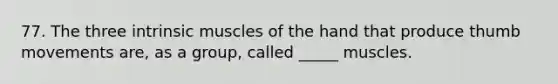 77. The three intrinsic muscles of the hand that produce thumb movements are, as a group, called _____ muscles.