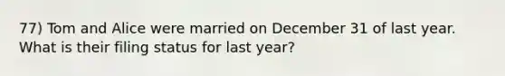 77) Tom and Alice were married on December 31 of last year. What is their filing status for last year?