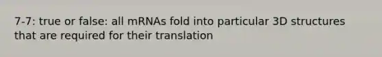 7-7: true or false: all mRNAs fold into particular 3D structures that are required for their translation