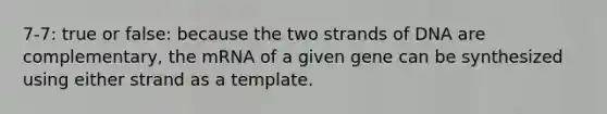 7-7: true or false: because the two strands of DNA are complementary, the mRNA of a given gene can be synthesized using either strand as a template.