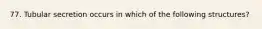 77. Tubular secretion occurs in which of the following structures?