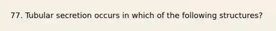 77. Tubular secretion occurs in which of the following structures?