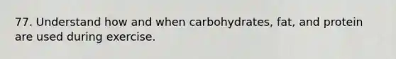 77. Understand how and when carbohydrates, fat, and protein are used during exercise.