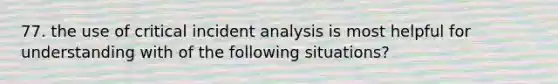 77. the use of critical incident analysis is most helpful for understanding with of the following situations?