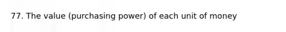 77. The value (purchasing power) of each unit of money